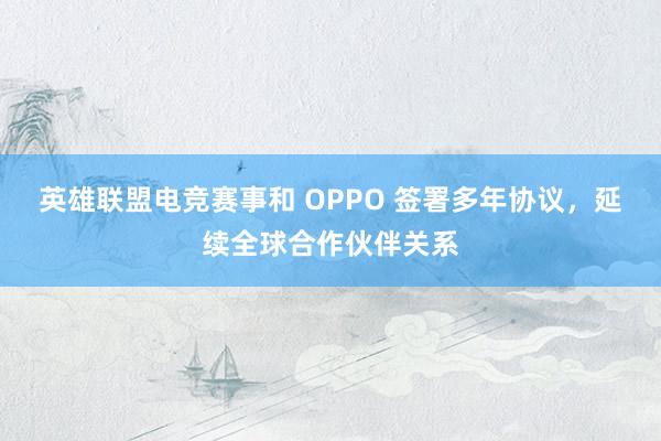 英雄联盟电竞赛事和 OPPO 签署多年协议，延续全球合作伙伴关系