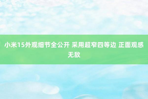 小米15外观细节全公开 采用超窄四等边 正面观感无敌