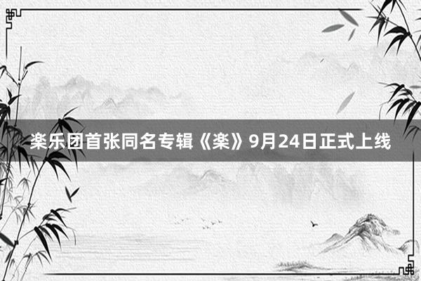 楽乐团首张同名专辑《楽》9月24日正式上线