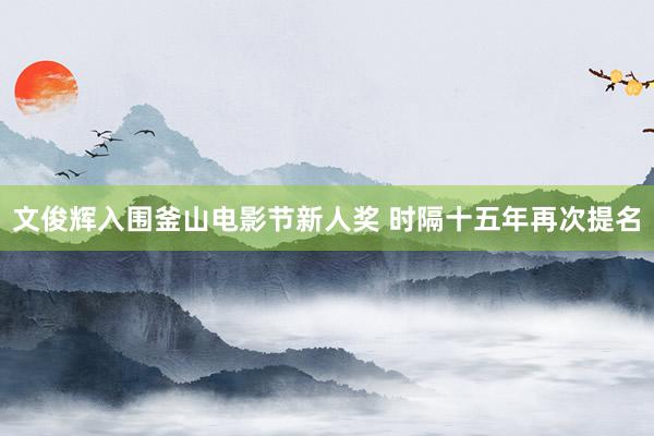 文俊辉入围釜山电影节新人奖 时隔十五年再次提名