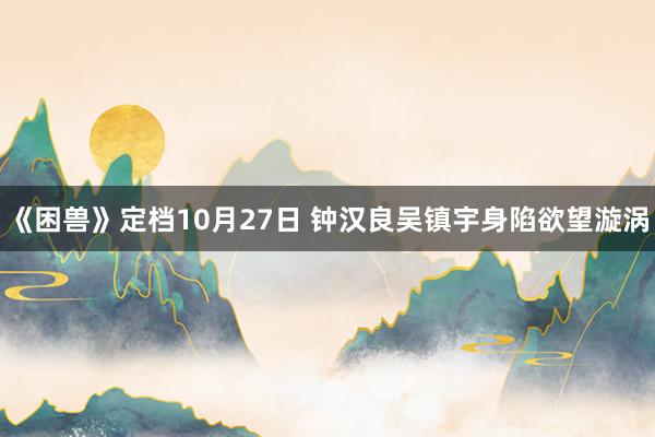 《困兽》定档10月27日 钟汉良吴镇宇身陷欲望漩涡