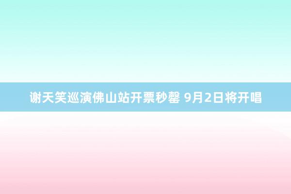 谢天笑巡演佛山站开票秒罄 9月2日将开唱