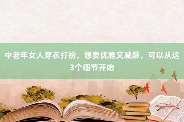 中老年女人穿衣打扮，想要优雅又减龄，可以从这3个细节开始