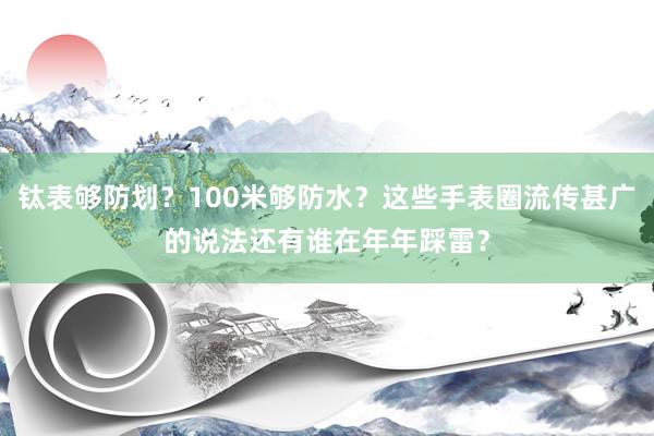 钛表够防划？100米够防水？这些手表圈流传甚广的说法还有谁在年年踩雷？