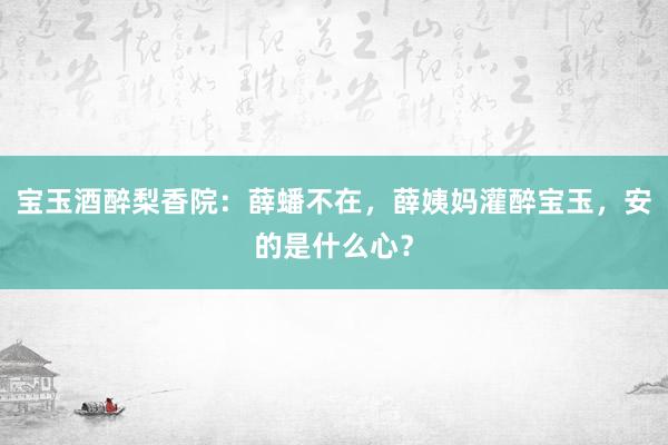 宝玉酒醉梨香院：薛蟠不在，薛姨妈灌醉宝玉，安的是什么心？