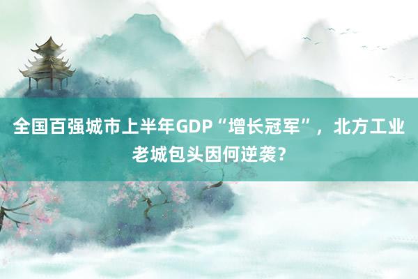 全国百强城市上半年GDP“增长冠军”，北方工业老城包头因何逆袭？