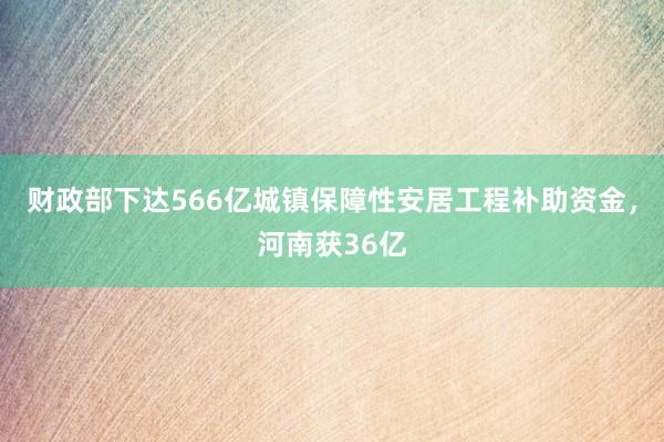 财政部下达566亿城镇保障性安居工程补助资金，河南获36亿