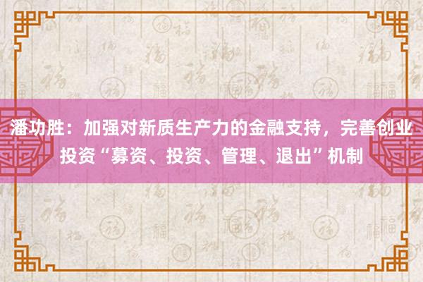 潘功胜：加强对新质生产力的金融支持，完善创业投资“募资、投资、管理、退出”机制