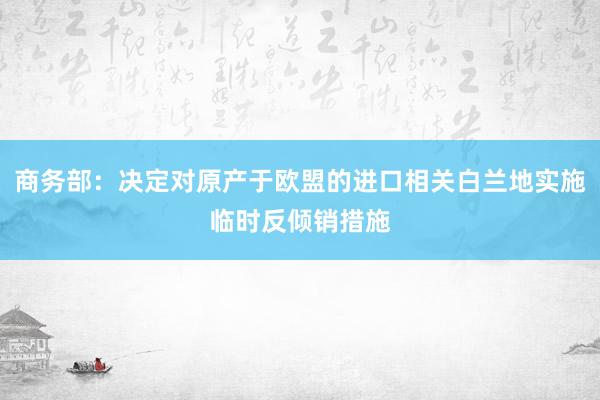 商务部：决定对原产于欧盟的进口相关白兰地实施临时反倾销措施