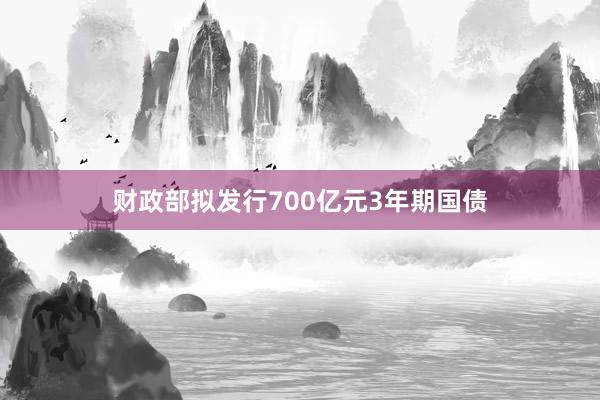 财政部拟发行700亿元3年期国债