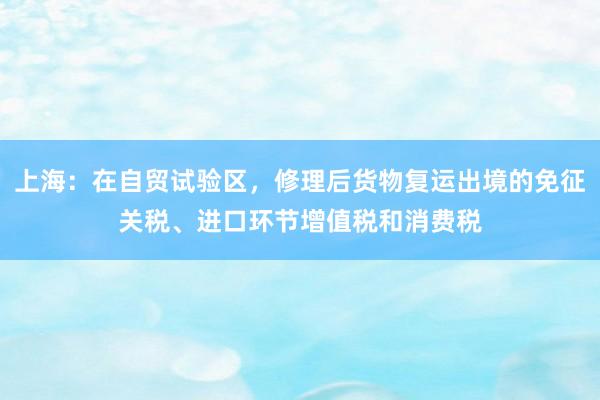 上海：在自贸试验区，修理后货物复运出境的免征关税、进口环节增值税和消费税