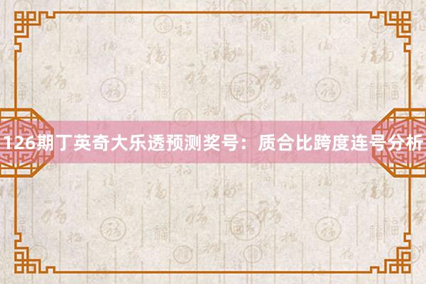 126期丁英奇大乐透预测奖号：质合比跨度连号分析