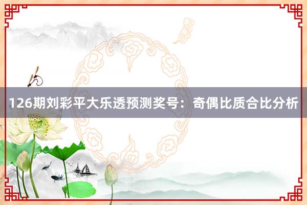 126期刘彩平大乐透预测奖号：奇偶比质合比分析