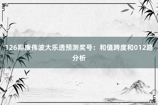 126期康伟波大乐透预测奖号：和值跨度和012路分析