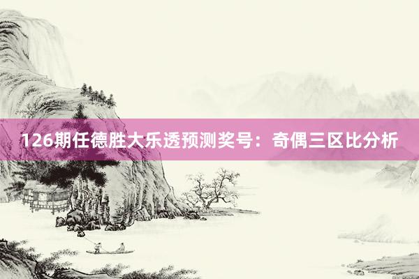 126期任德胜大乐透预测奖号：奇偶三区比分析