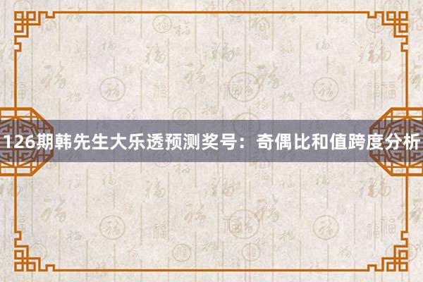 126期韩先生大乐透预测奖号：奇偶比和值跨度分析