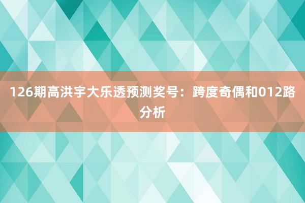 126期高洪宇大乐透预测奖号：跨度奇偶和012路分析