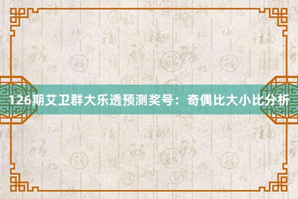 126期艾卫群大乐透预测奖号：奇偶比大小比分析