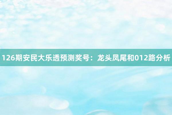 126期安民大乐透预测奖号：龙头凤尾和012路分析