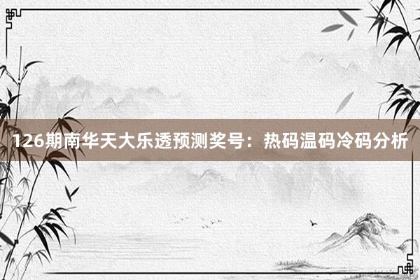 126期南华天大乐透预测奖号：热码温码冷码分析