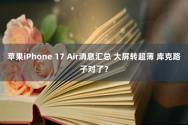 苹果iPhone 17 Air消息汇总 大屏转超薄 库克路子对了？