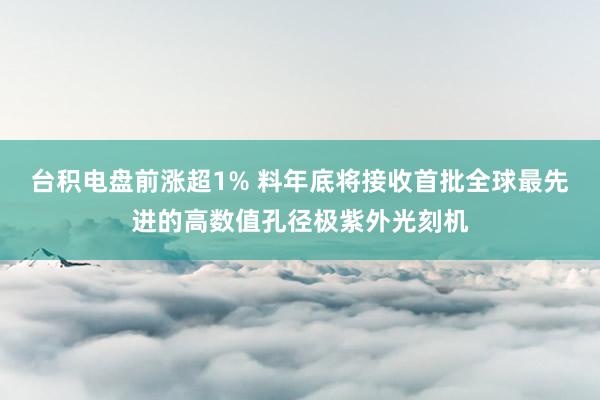 台积电盘前涨超1% 料年底将接收首批全球最先进的高数值孔径极紫外光刻机