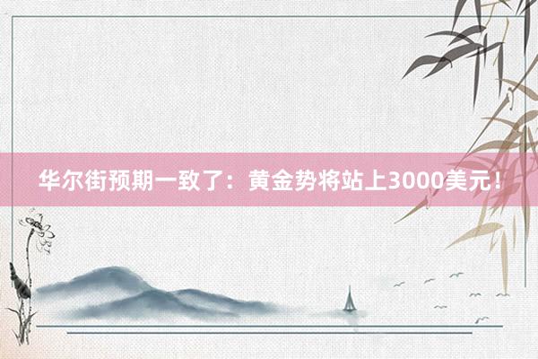 华尔街预期一致了：黄金势将站上3000美元！