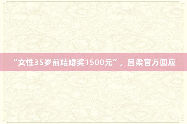 “女性35岁前结婚奖1500元”，吕梁官方回应