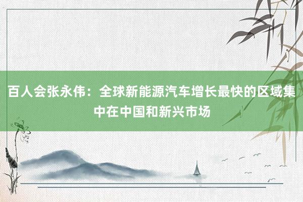 百人会张永伟：全球新能源汽车增长最快的区域集中在中国和新兴市场