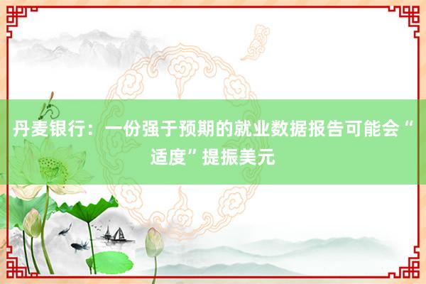 丹麦银行：一份强于预期的就业数据报告可能会“适度”提振美元