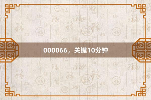 000066，关键10分钟