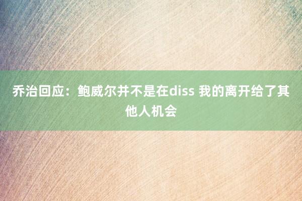 乔治回应：鲍威尔并不是在diss 我的离开给了其他人机会