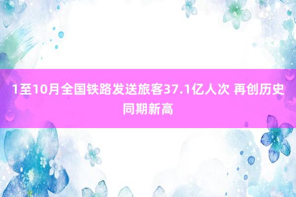 1至10月全国铁路发送旅客37.1亿人次 再创历史同期新高