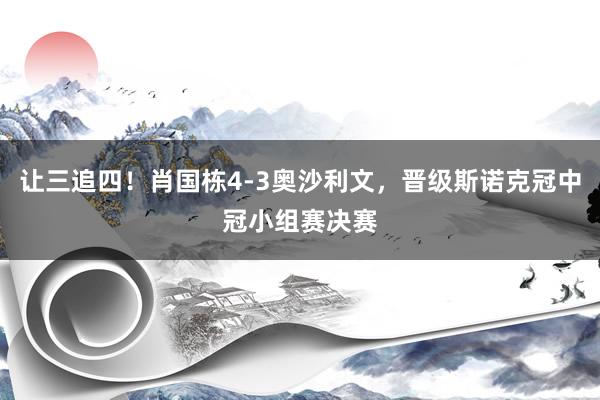 让三追四！肖国栋4-3奥沙利文，晋级斯诺克冠中冠小组赛决赛