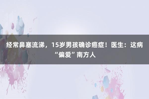 经常鼻塞流涕，15岁男孩确诊癌症！医生：这病“偏爱”南方人