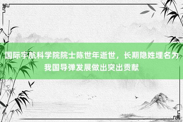 国际宇航科学院院士陈世年逝世，长期隐姓埋名为我国导弹发展做出突出贡献