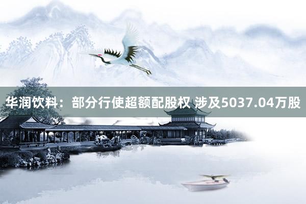 华润饮料：部分行使超额配股权 涉及5037.04万股