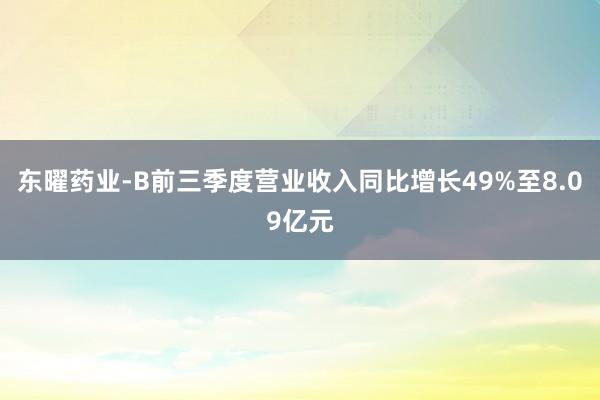 东曜药业-B前三季度营业收入同比增长49%至8.09亿元