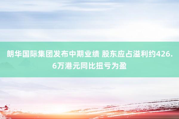 朗华国际集团发布中期业绩 股东应占溢利约426.6万港元同比扭亏为盈