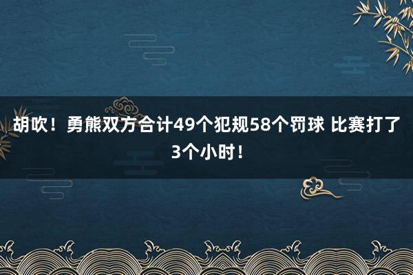 胡吹！勇熊双方合计49个犯规58个罚球 比赛打了3个小时！