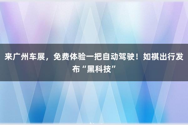 来广州车展，免费体验一把自动驾驶！如祺出行发布“黑科技”