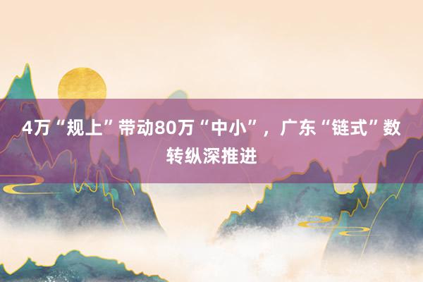 4万“规上”带动80万“中小”，广东“链式”数转纵深推进