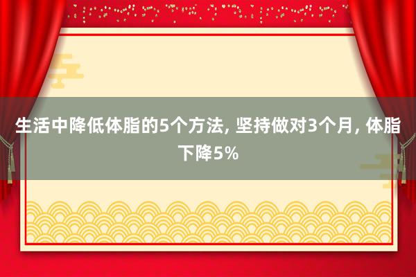 生活中降低体脂的5个方法, 坚持做对3个月, 体脂下降5%