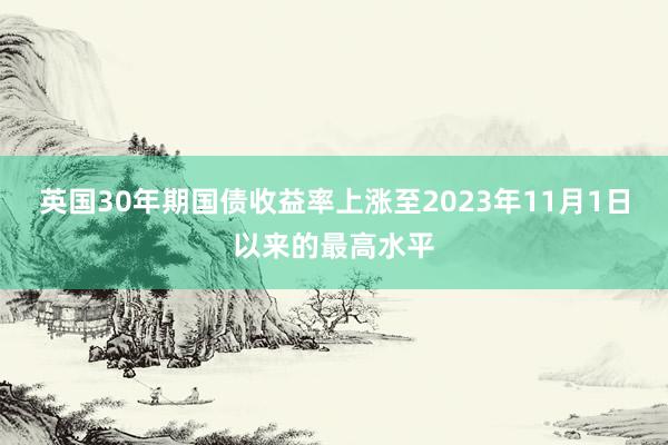 英国30年期国债收益率上涨至2023年11月1日以来的最高水平