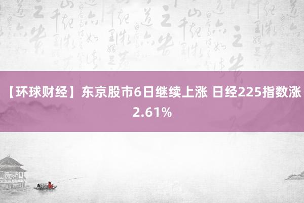 【环球财经】东京股市6日继续上涨 日经225指数涨2.61%