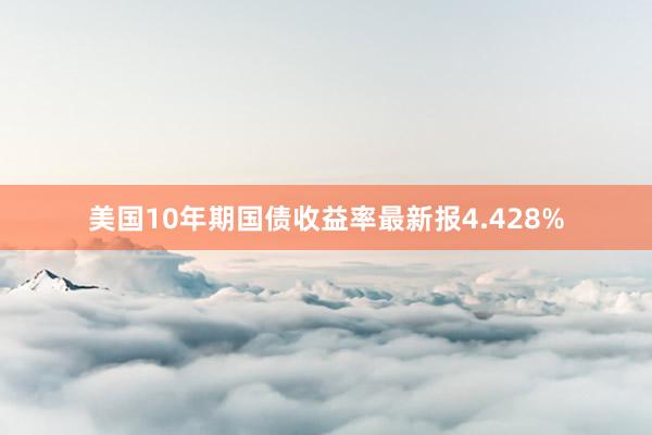 美国10年期国债收益率最新报4.428%