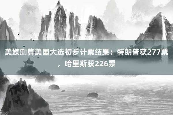 美媒测算美国大选初步计票结果：特朗普获277票，哈里斯获226票