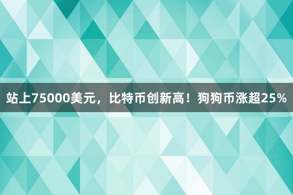 站上75000美元，比特币创新高！狗狗币涨超25%