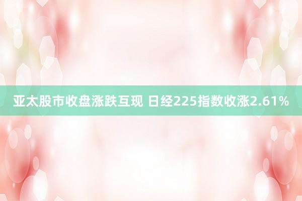 亚太股市收盘涨跌互现 日经225指数收涨2.61%