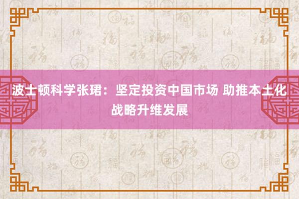 波士顿科学张珺：坚定投资中国市场 助推本土化战略升维发展